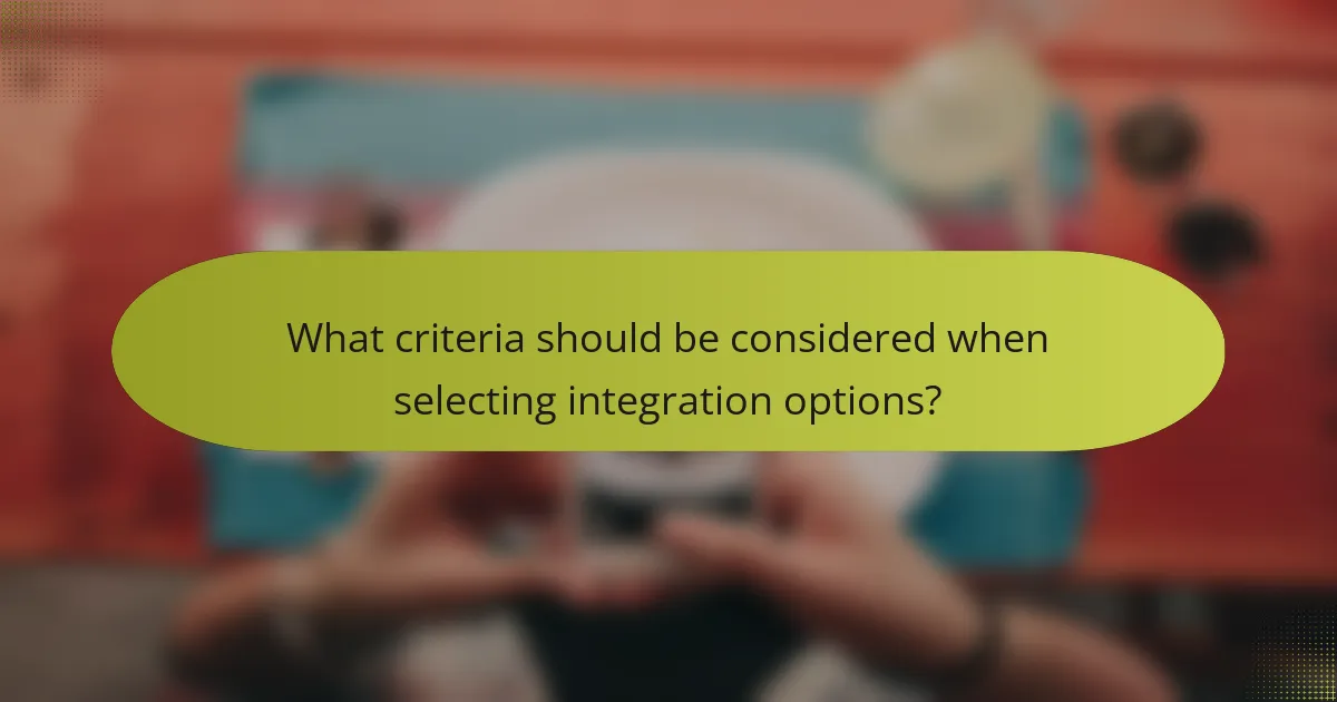 What criteria should be considered when selecting integration options?